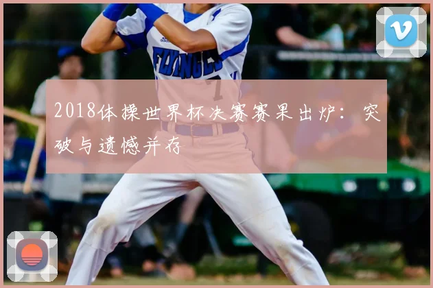 2018体操世界杯决赛赛果出炉：突破与遗憾并存