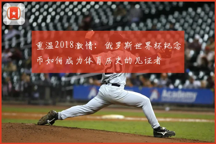 重温2018激情：俄罗斯世界杯纪念币如何成为体育历史的见证者