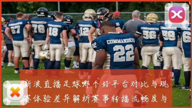 新浪直播足球哪个好平台对比与观赛体验差异解析赛事转播流畅度与画质影响