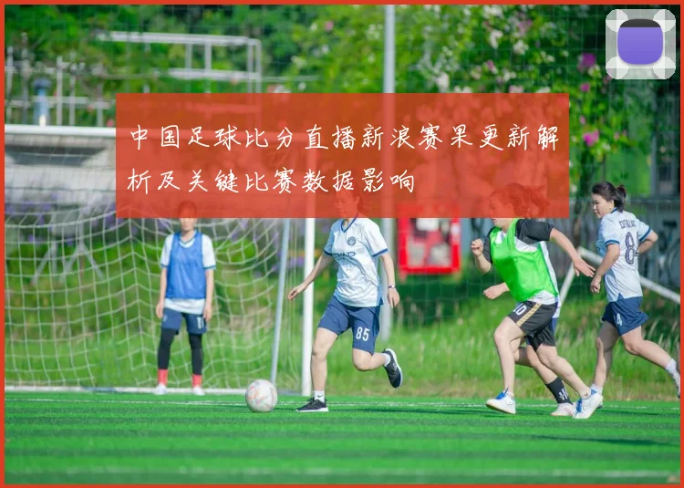 中国足球比分直播新浪赛果更新解析及关键比赛数据影响