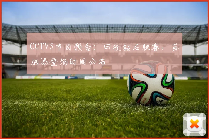 CCTV5节目预告:田径钻石联赛,苏炳添登场时间公布