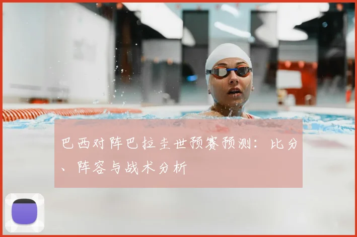 巴西对阵巴拉圭世预赛预测:比分、阵容与战术分析