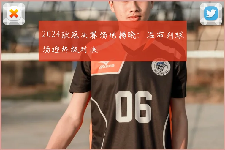 2024欧冠决赛场地揭晓：温布利球场迎终极对决