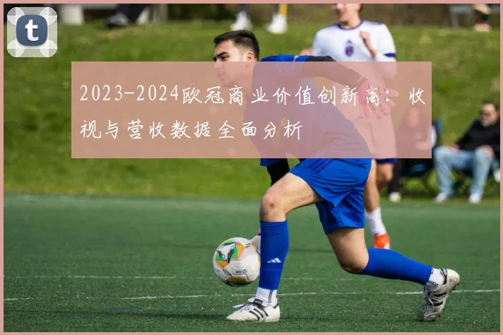 2023-2024欧冠商业价值创新高：收视与营收数据全面分析