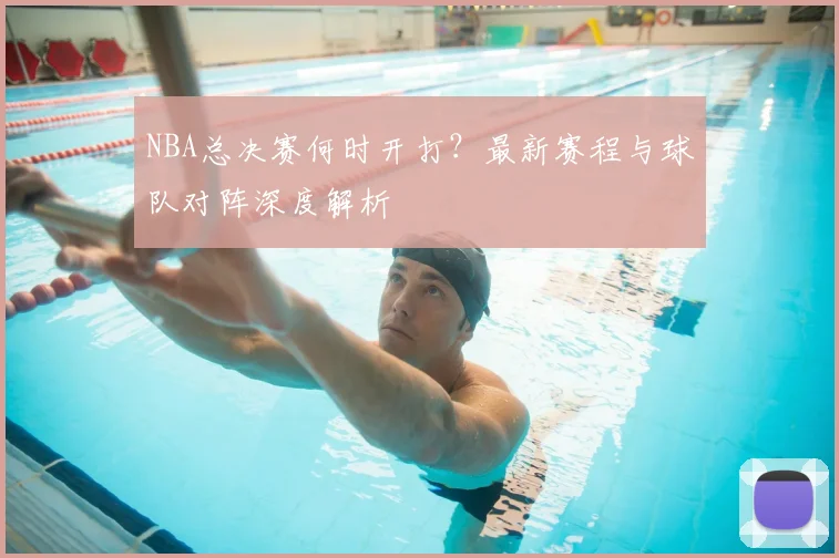 NBA总决赛何时开打？最新赛程与球队对阵深度解析