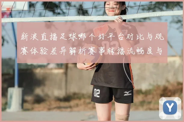 新浪直播足球哪个好平台对比与观赛体验差异解析赛事转播流畅度与画质影响