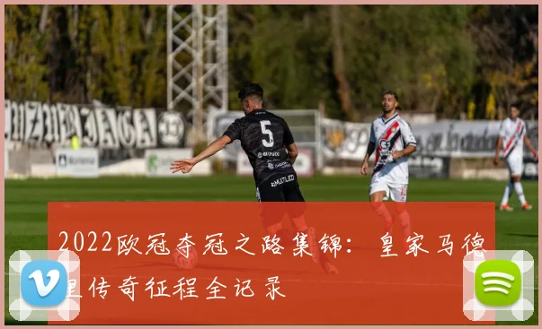 2022欧冠夺冠之路集锦：皇家马德里传奇征程全记录