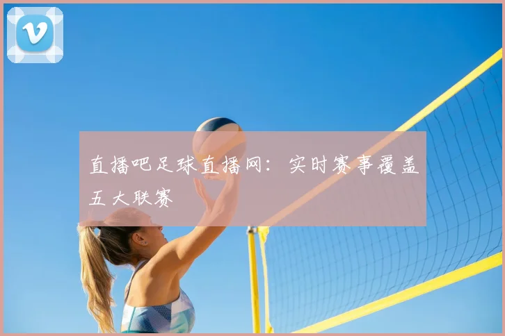 直播吧足球直播网：实时赛事覆盖五大联赛
