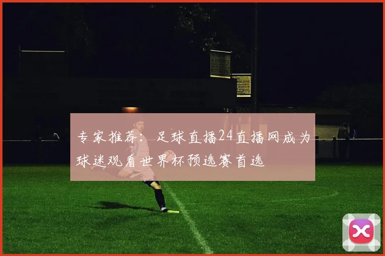 专家推荐：足球直播24直播网成为球迷观看世界杯预选赛首选