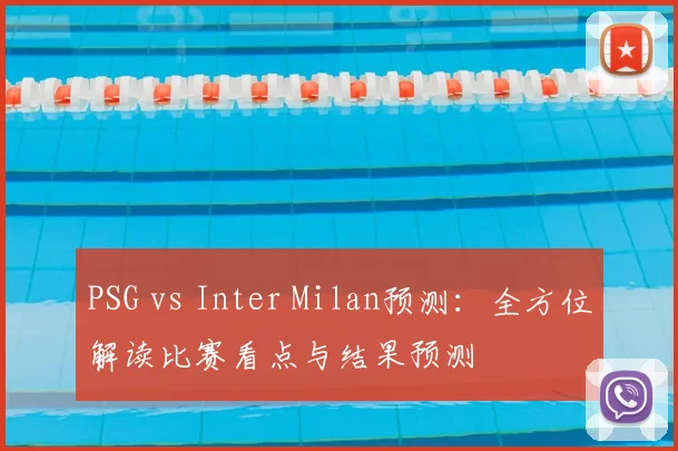 PSG vs Inter Milan预测：全方位解读比赛看点与结果预测
