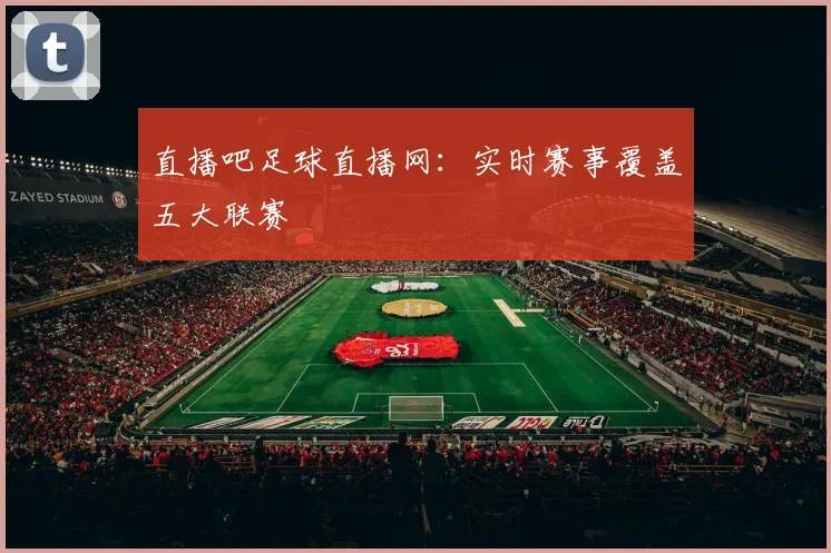 直播吧足球直播网：实时赛事覆盖五大联赛