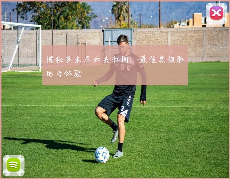 揭秘多米尼加共和国：最佳度假胜地与体验