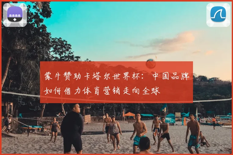 蒙牛赞助卡塔尔世界杯：中国品牌如何借力体育营销走向全球