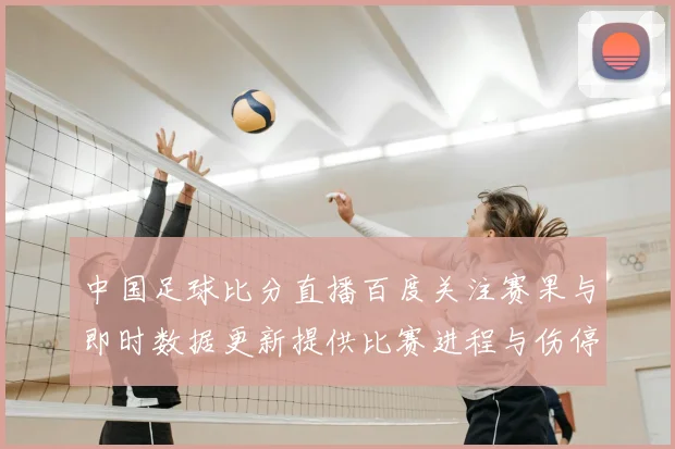 中国足球比分直播百度关注赛果与即时数据更新提供比赛进程与伤停信息