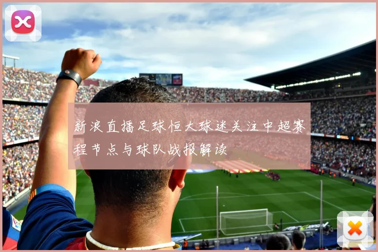 新浪直播足球恒大球迷关注中超赛程节点与球队战报解读
