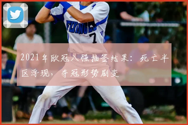 2021年欧冠八强抽签结果:死亡半区浮现,夺冠形势剧变