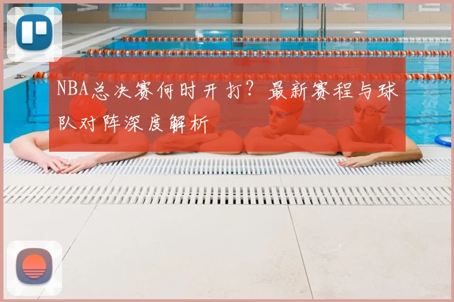 NBA总决赛何时开打？最新赛程与球队对阵深度解析