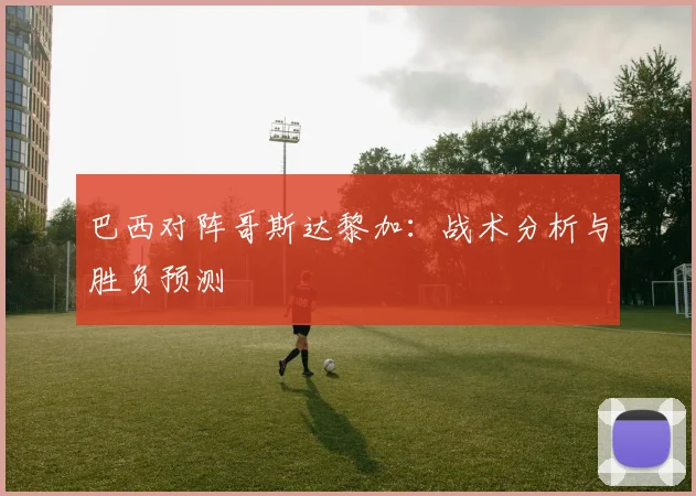巴西对阵哥斯达黎加：战术分析与胜负预测