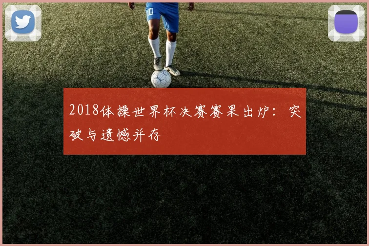 2018体操世界杯决赛赛果出炉:突破与遗憾并存