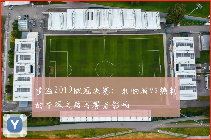 重温2019欧冠决赛：利物浦vs热刺的夺冠之路与赛后影响