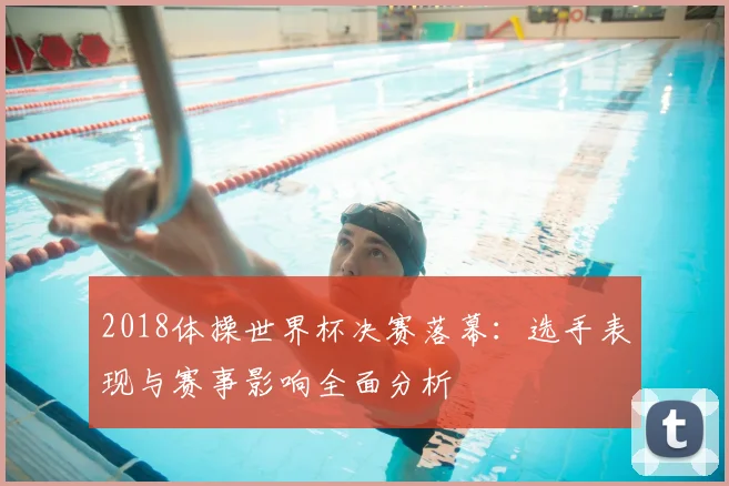 2018体操世界杯决赛落幕：选手表现与赛事影响全面分析