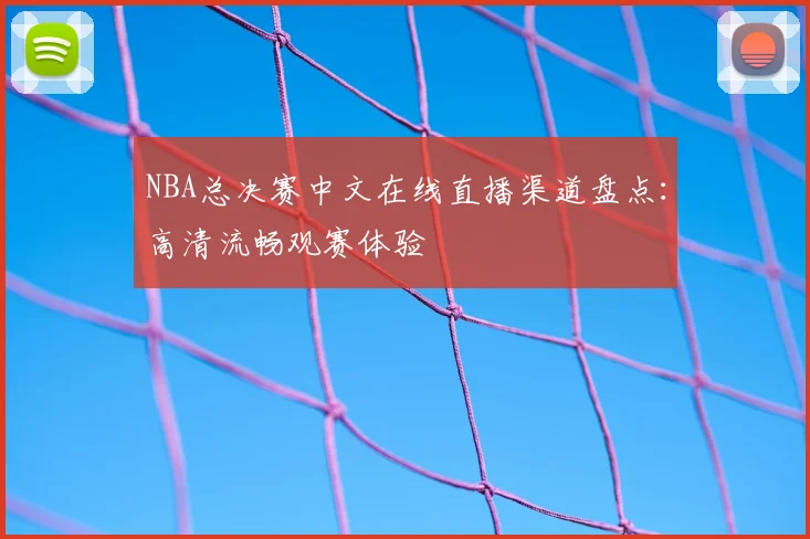 NBA总决赛中文在线直播渠道盘点：高清流畅观赛体验