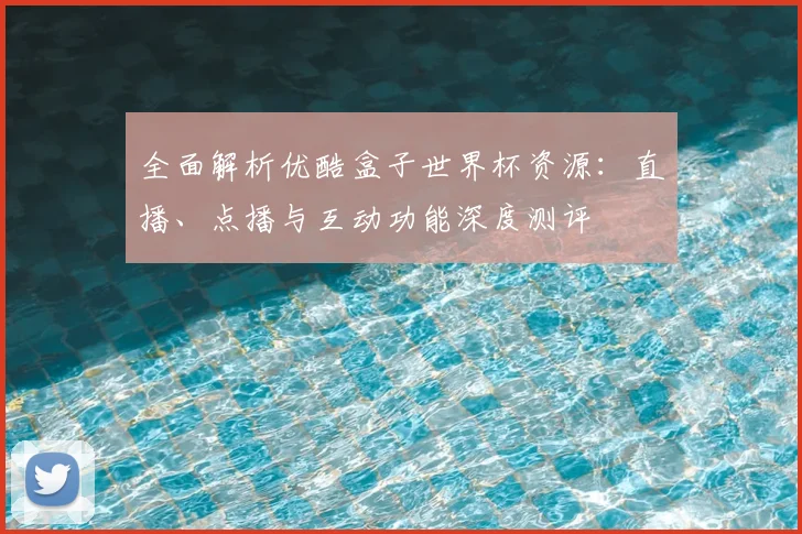 全面解析优酷盒子世界杯资源:直播、点播与互动功能深度测评