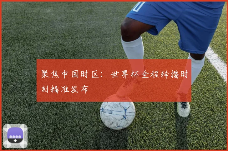聚焦中国时区:世界杯全程转播时刻精准发布