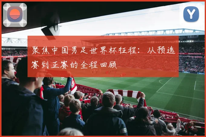 聚焦中国男足世界杯征程：从预选赛到正赛的全程回顾