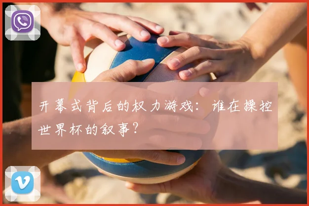 开幕式背后的权力游戏：谁在操控世界杯的叙事？