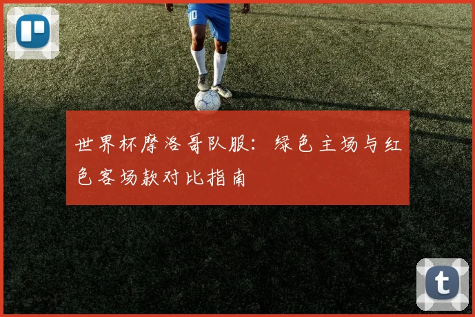 世界杯摩洛哥队服：绿色主场与红色客场款对比指南