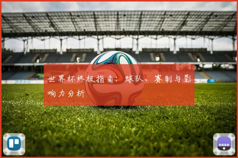 世界杯终极指南：球队、赛制与影响力分析