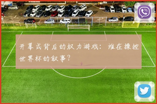 开幕式背后的权力游戏：谁在操控世界杯的叙事？