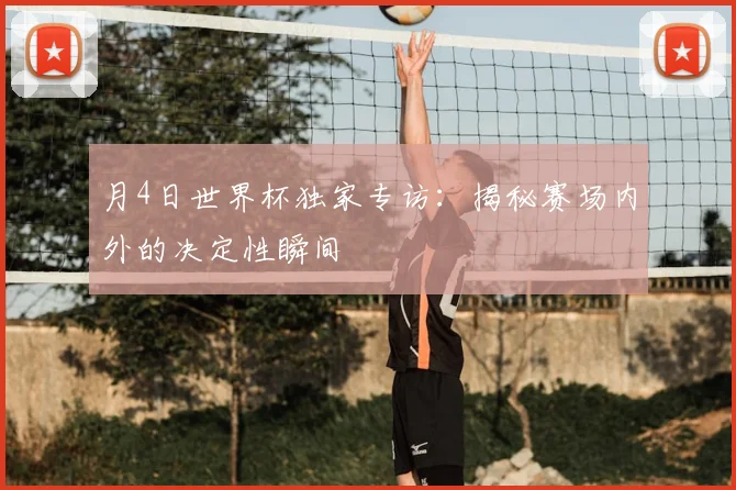 月4日世界杯独家专访：揭秘赛场内外的决定性瞬间