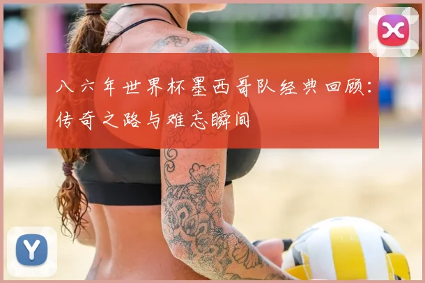 八六年世界杯墨西哥队经典回顾：传奇之路与难忘瞬间