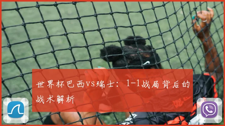 世界杯巴西vs瑞士：1-1战局背后的战术解析