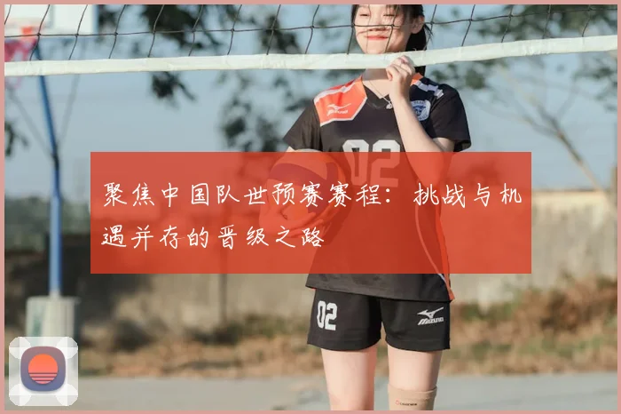 聚焦中国队世预赛赛程：挑战与机遇并存的晋级之路