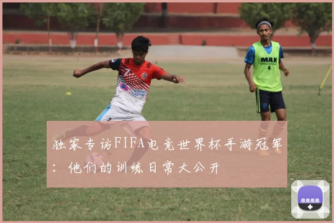 独家专访FIFA电竞世界杯手游冠军：他们的训练日常大公开