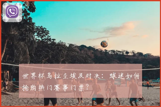 世界杯乌拉圭埃及对决：球迷如何抢购热门赛事门票？