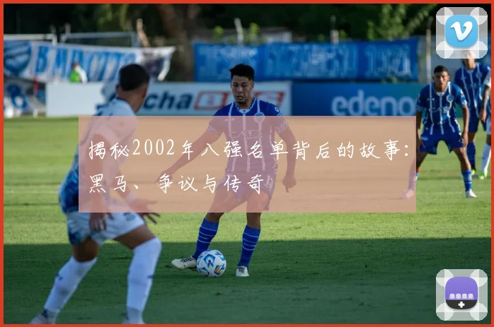 揭秘2002年八强名单背后的故事：黑马、争议与传奇