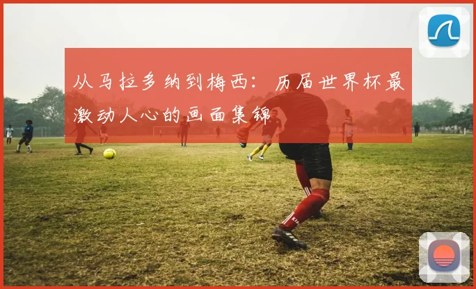 从马拉多纳到梅西：历届世界杯最激动人心的画面集锦