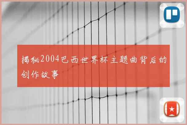揭秘2004巴西世界杯主题曲背后的创作故事