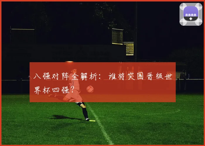 八强对阵全解析:谁将突围晋级世界杯四强?