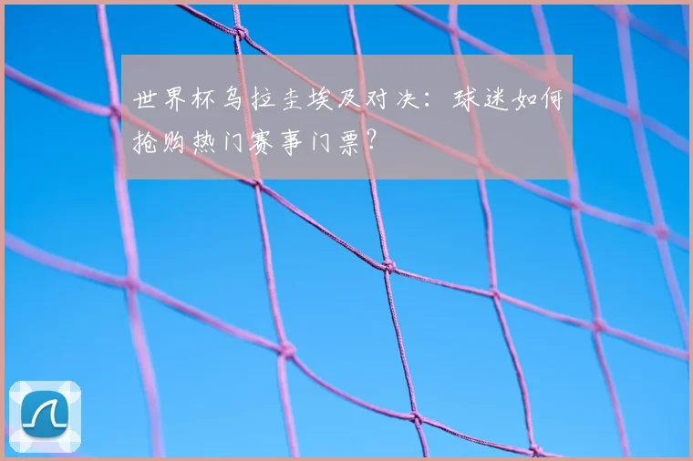 世界杯乌拉圭埃及对决：球迷如何抢购热门赛事门票？