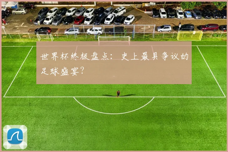 世界杯终极盘点：史上最具争议的足球盛宴？