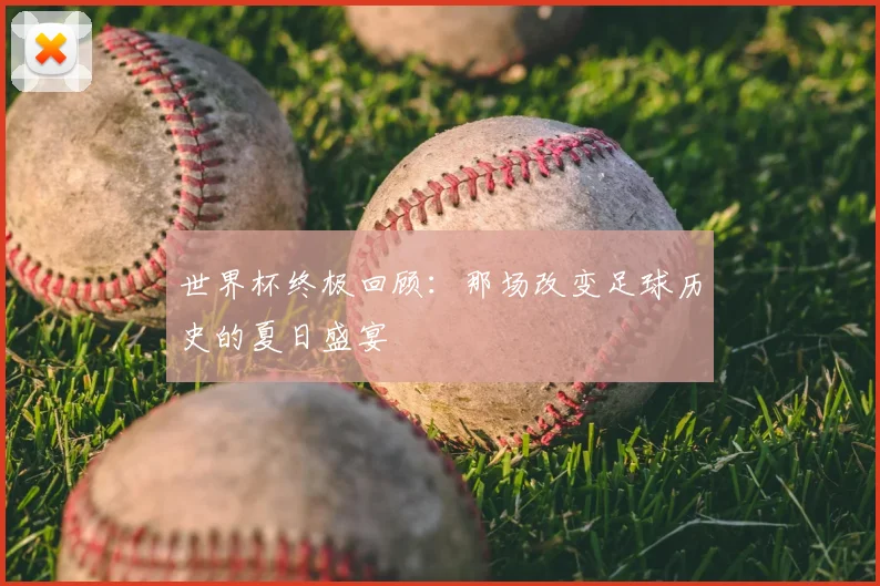 世界杯终极回顾：那场改变足球历史的夏日盛宴