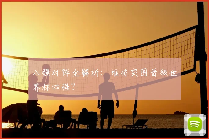 八强对阵全解析：谁将突围晋级世界杯四强？