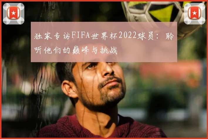 独家专访FIFA世界杯2022球员:聆听他们的巅峰与挑战