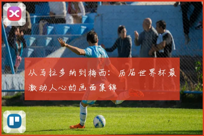 从马拉多纳到梅西：历届世界杯最激动人心的画面集锦