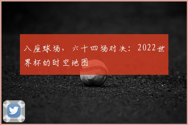 八座球场，六十四场对决：2022世界杯的时空地图